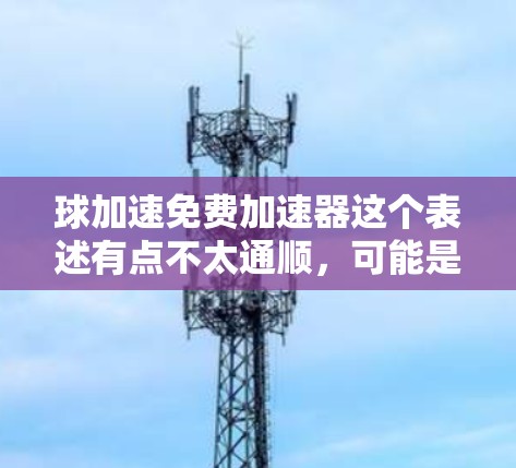 球加速免费加速器这个表述有点不太通顺，可能是球加速的免费工具或者加速器的意思。如果您是在寻找一个物理加速的模型或工具，我可以为您提供一些帮助
