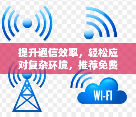 提升通信效率，轻松应对复杂环境，推荐免费应用加速器解决方案