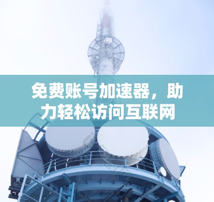 免费账号加速器,助力轻松访问互联网 免费账号加速器,助力轻松访问互联网