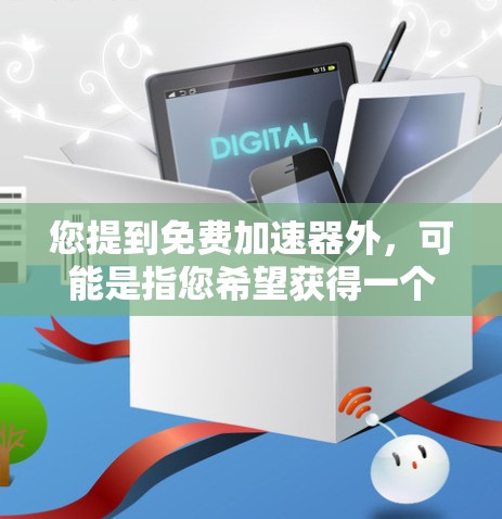 您提到免费加速器外,可能是指您希望获得一个免费的加速器工具,但不确定是否合法或是否有问题。以下是一些可能的解释和建议 您提到免费加速器外,可能是指您希望获得一个免费的加速器工具,但不确定是否合法或是否有问题。以下是一些可能的解释和建议