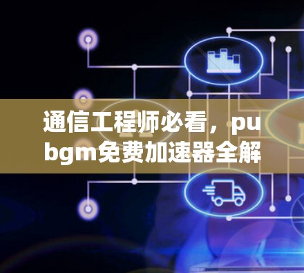 通信工程师必看,pubgm免费加速器全解析 通信工程师必看,pubgm免费加速器全解析