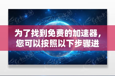 为了找到免费的加速器,您可以按照以下步骤进行 为了找到免费的加速器,您可以按照以下步骤进行
