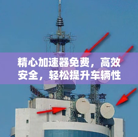精心加速器免费,高效安全,轻松提升车辆性能 精心加速器免费,高效安全,轻松提升车辆性能