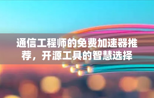 通信工程师的免费加速器推荐，开源工具的智慧选择