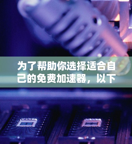 为了帮助你选择适合自己的免费加速器，以下是一个系统化的指南，涵盖功能、注册流程、缓存管理、适用场景、支持平台以及评估方法