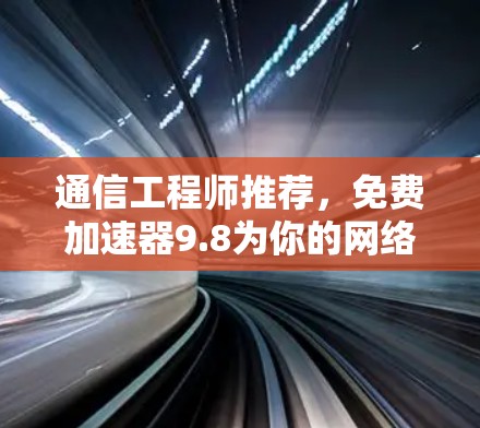 通信工程师推荐,免费加速器9.8为你的网络传输之路增添助力 通信工程师推荐,免费加速器9.8为你的网络传输之路增添助力
