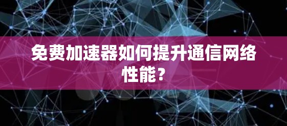免费加速器如何提升通信网络性能? 免费加速器如何提升通信网络性能?