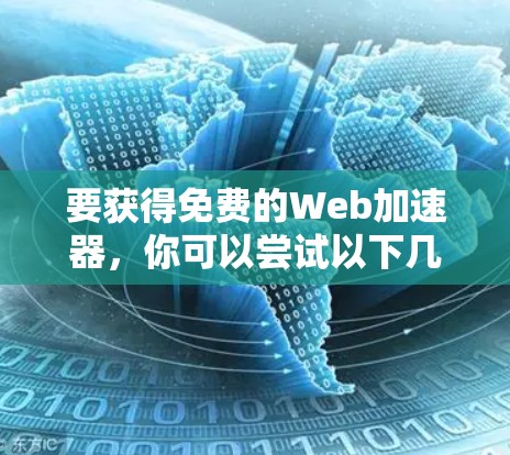 要获得免费的Web加速器，你可以尝试以下几种选择，每种平台都有其特点