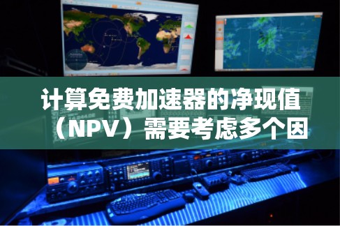 计算免费加速器的净现值（NPV）需要考虑多个因素，以下是一个清晰的步骤指南
