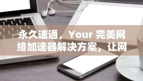 永久速通，Your 完美网络加速器解决方案，让网络速度从未停歇！