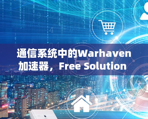 通信系统中的Warhaven加速器,Free Solution for Modern Communication Needs 通信系统中的Warhaven加速器,Free Solution for Modern Communication Needs
