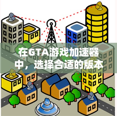 在GTA游戏加速器中，选择合适的版本是关键。以下是详细的建议