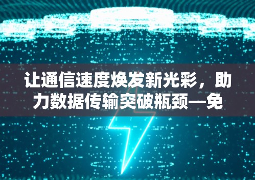 让通信速度焕发新光彩,助力数据传输突破瓶颈—免费搭建加速器 让通信速度焕发新光彩,助力数据传输突破瓶颈—免费搭建加速器