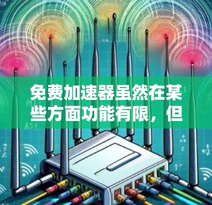 免费加速器虽然在某些方面功能有限，但也有其优点。以下是对其缺点的详细分析和建议