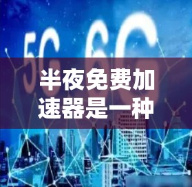 半夜免费加速器是一种通过特定方式在深夜提供免费加速服务的工具。以下是一些可能的解释和步骤