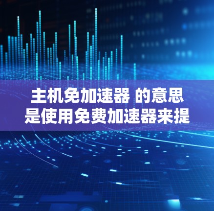 主机免加速器 的意思是使用免费加速器来提升CPU性能。以下是一些关于如何使用免费加速器以及如何选择合适的加速器的建议