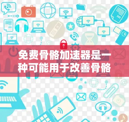 免费骨骼加速器是一种可能用于改善骨骼健康的产品,通过提供额外的生长资源、能量或营养,帮助用户促进骨骼的生长和发育。以下是对这一概念的逐步解释 免费骨骼加速器是一种可能用于改善骨骼健康的产品,通过提供额外的生长资源、能量或营养,帮助用户促进骨骼的生长和发育。以下是对这一概念的逐步解释