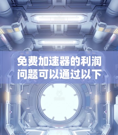 免费加速器的利润问题可以通过以下步骤进行分析和解决方案 免费加速器的利润问题可以通过以下步骤进行分析和解决方案