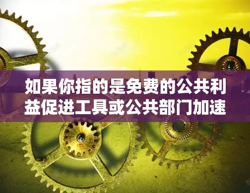 如果你指的是免费的公共利益促进工具或公共部门加速项目,我可能需要更多的信息来提供详细的解释和建议。如果你有具体的场景或问题,请提供更多上下文,以便我能更好地帮助你 如果你指的是免费的公共利益促进工具或公共部门加速项目,我可能需要更多的信息来提供详细的解释和建议。如果你有具体的场景或问题,请提供更多上下文,以便我能更好地帮助你