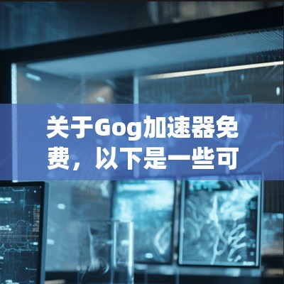 关于Gog加速器免费，以下是一些可能的解释和解决方案
