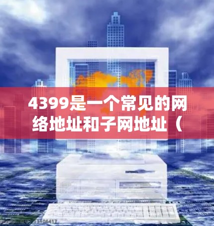 4399是一个常见的网络地址和子网地址（32）而不是一个加速器。如果你指的是使用4399作为IP地址进行网络加速，可以尝试以下方法