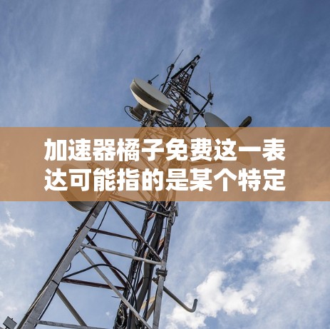 加速器橘子免费这一表达可能指的是某个特定品牌的免费优惠活动，具体含义取决于多个因素