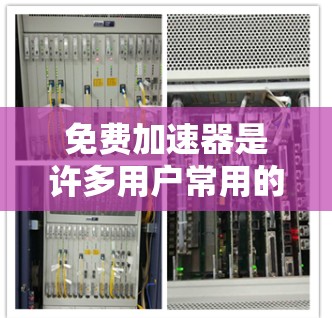 免费加速器是许多用户常用的工具，特别是在需要快速连接网络、处理数据传输或进行其他需要快速访问服务的场景中。以下是一些推荐的免费加速器和工具，供您参考