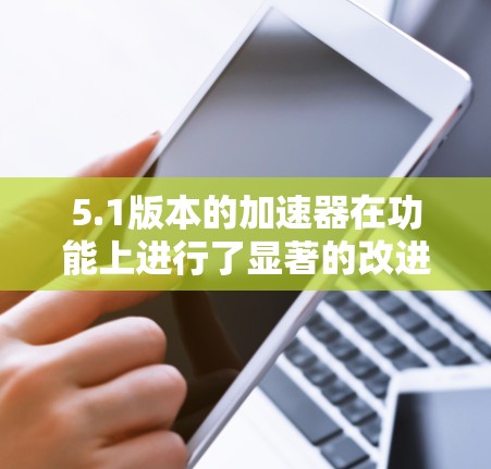 5.1版本的加速器在功能上进行了显著的改进，带来了以下几个主要新点