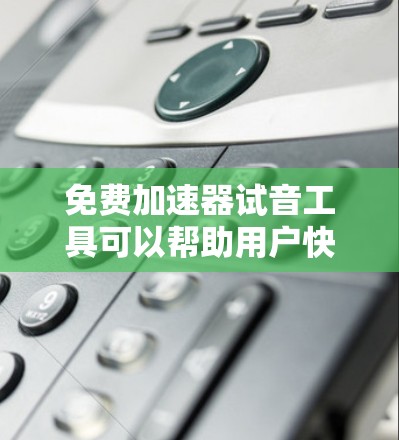 免费加速器试音工具可以帮助用户快速测试不同设备的性能，用于比较不同设备的加速效果。以下是一些常见的免费加速器试音工具