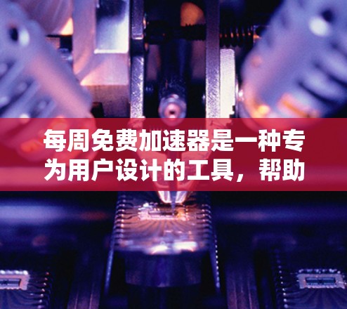 每周免费加速器是一种专为用户设计的工具，帮助他们快速加速移动设备，减少数据使用和提升用户体验。以下是选择合适的免费加速器的建议