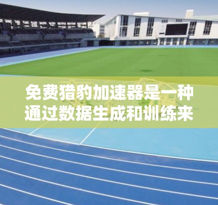 免费猎豹加速器是一种通过数据生成和训练来实现加速效果的工具，用户可以通过上传自己的数据集来获得加速后的数据集，然后使用这些数据训练自己的加速模型。以下是详细的步骤和考虑