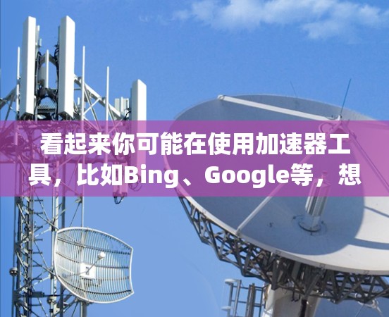 看起来你可能在使用加速器工具，比如Bing、Google等，想要加速你的搜索或浏览。如果确实需要免费使用加速器，那么直接使用该工具即可。不过，有时候可能需要根据平台的限制来选择是否使用免费版本