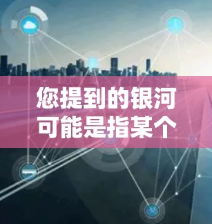 您提到的银河可能是指某个特定软件、工具或项目，但因为没有更多上下文信息，我无法确定具体指的是什么。如果是银河加速器工具，可以考虑以下几点来帮助您找到相关资源