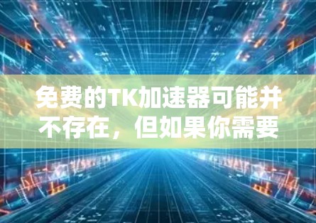 免费的TK加速器可能并不存在，但如果你需要加速技术文档（TK）文件，可以尝试以下免费工具