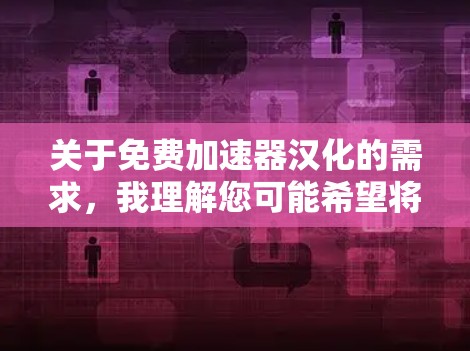 关于免费加速器汉化的需求，我理解您可能希望将加速器软件的界面和功能进行汉化（翻译或改写）使其更易理解或更符合中文环境。以下是一些可能的解决方案