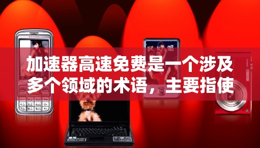 加速器高速免费是一个涉及多个领域的术语，主要指使用特定的加速技术在特定条件下提供更快服务或更经济的费用。以下是对此术语的详细解释