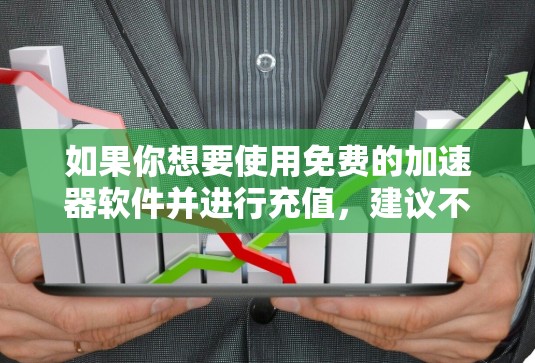如果你想要使用免费的加速器软件并进行充值，建议不要选择免费的加速器软件，因为它们通常无法满足长期使用的需求。以下是一些建议