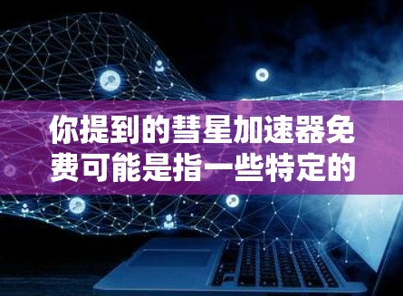 你提到的彗星加速器免费可能是指一些特定的应用程序或工具，但彗星这个词可能不是特定的应用程序名称。如果你指的是某种特定的加速器或工具，可能是我在搜索时出现了错误