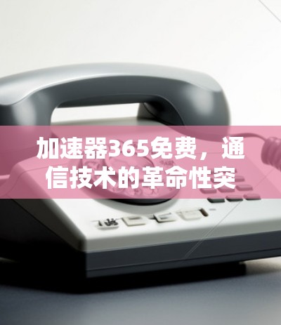 加速器365免费,通信技术的革命性突破 加速器365免费,通信技术的革命性突破