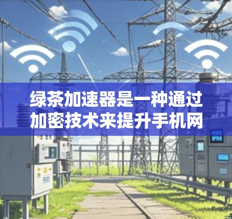 绿茶加速器是一种通过加密技术来提升手机网络速度的工具,通常包括加密协议如WEP、WPA、WPA2等。以下是关于如何使用绿茶加速器的详细步骤 绿茶加速器是一种通过加密技术来提升手机网络速度的工具,通常包括加密协议如WEP、WPA、WPA2等。以下是关于如何使用绿茶加速器的详细步骤
