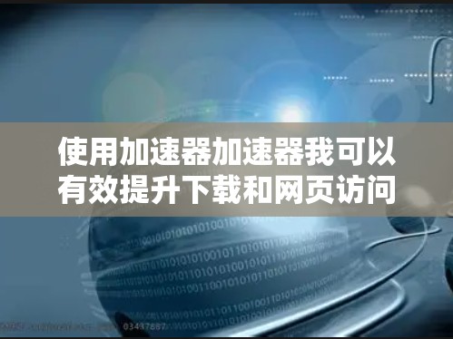 使用加速器加速器我可以有效提升下载和网页访问的效率。以下是详细的步骤指南 使用加速器加速器我可以有效提升下载和网页访问的效率。以下是详细的步骤指南