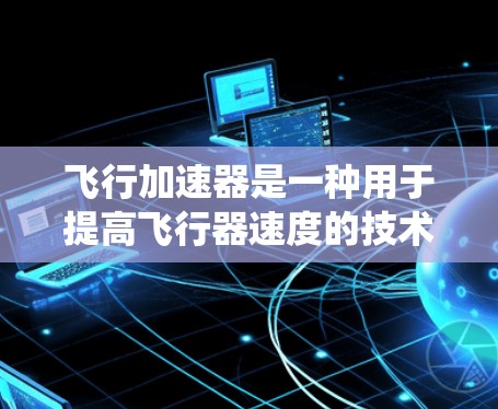 飞行加速器是一种用于提高飞行器速度的技术,通常通过改变飞行器的形状、结构或动力系统来实现。飞行加速器可以用于赛车、军事飞行器、飞行器等不同用途 飞行加速器是一种用于提高飞行器速度的技术,通常通过改变飞行器的形状、结构或动力系统来实现。飞行加速器可以用于赛车、军事飞行器、飞行器等不同用途