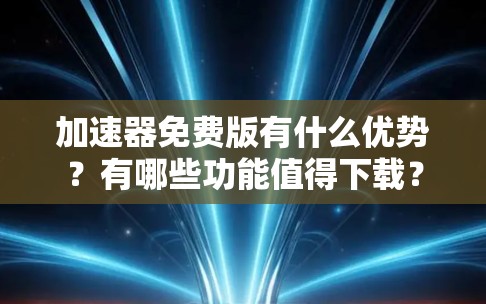 加速器免费版有什么优势?有哪些功能值得下载? 加速器免费版有什么优势?有哪些功能值得下载?