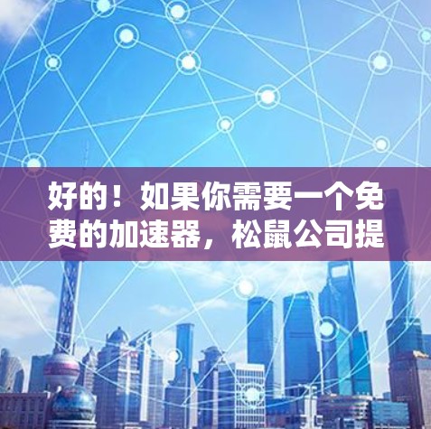 好的!如果你需要一个免费的加速器,松鼠公司提供了许多工具和加速器,涵盖游戏加速、视频流加速、缓存恢复等多个方面。以下是一些推荐 好的!如果你需要一个免费的加速器,松鼠公司提供了许多工具和加速器,涵盖游戏加速、视频流加速、缓存恢复等多个方面。以下是一些推荐