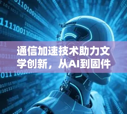 通信加速技术助力文学创新,从AI到固件的革新 通信加速技术助力文学创新,从AI到固件的革新