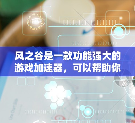 风之谷是一款功能强大的游戏加速器,可以帮助你在手机上优化游戏体验。以下是一些关于风之谷的实用建议和使用指南 风之谷是一款功能强大的游戏加速器,可以帮助你在手机上优化游戏体验。以下是一些关于风之谷的实用建议和使用指南