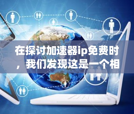 在探讨加速器ip免费时,我们发现这是一个相对复杂的问题,涉及多个方面。以下是对此问题的逐步解释和总结 在探讨加速器ip免费时,我们发现这是一个相对复杂的问题,涉及多个方面。以下是对此问题的逐步解释和总结