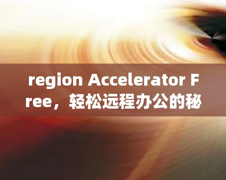region Accelerator Free，轻松远程办公的秘密武器