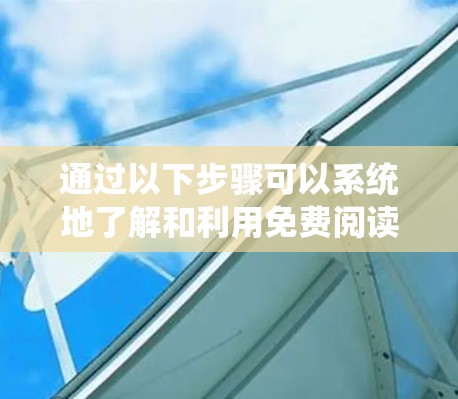 通过以下步骤可以系统地了解和利用免费阅读资源