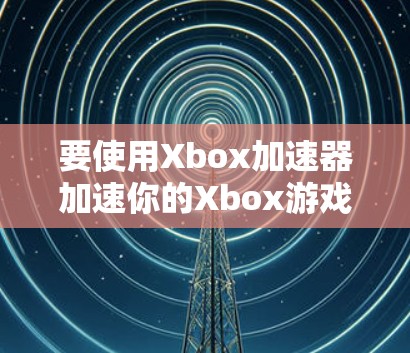 要使用Xbox加速器加速你的Xbox游戏，以下是详细的步骤